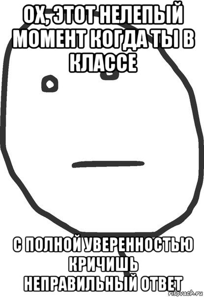 ох, этот нелепый момент когда ты в классе с полной уверенностью кричишь неправильный ответ, Мем покер фейс