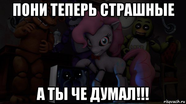 пони теперь страшные а ты че думал!!!