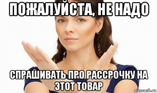 пожалуйста, не надо спрашивать про рассрочку на этот товар, Мем Пожалуйста не предлагайте мне