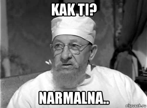 kak ti? narmalna..