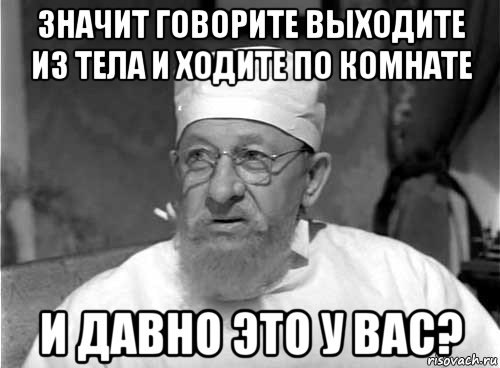 значит говорите выходите из тела и ходите по комнате и давно это у вас?, Мем Профессор Преображенский