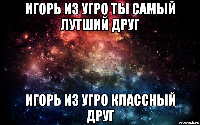 игорь из угро ты самый лутший друг игорь из угро классный друг, Мем Просто космос