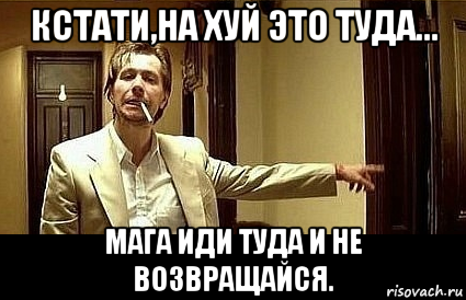 кстати,на хуй это туда... мага иди туда и не возвращайся.