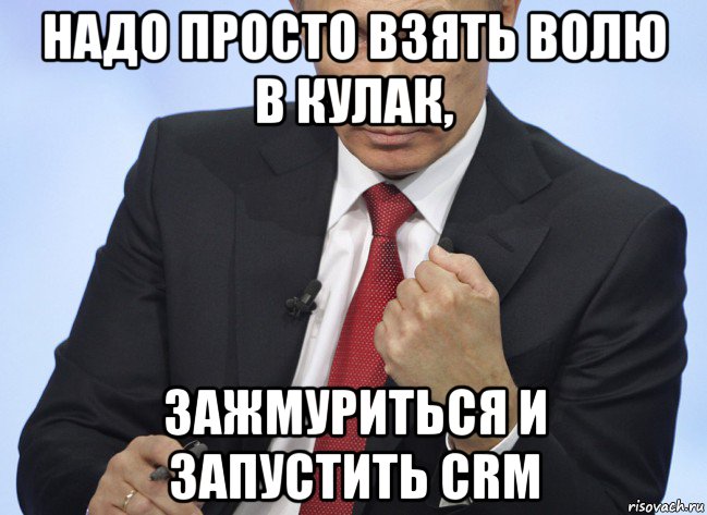 надо просто взять волю в кулак, зажмуриться и запустить crm, Мем Путин показывает кулак