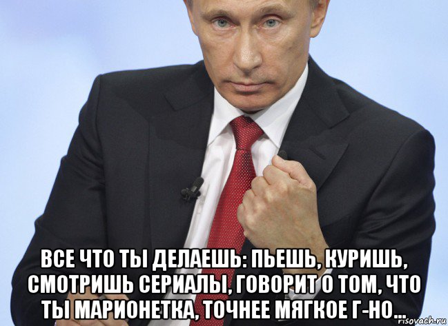  все что ты делаешь: пьешь, куришь, смотришь сериалы, говорит о том, что ты марионетка, точнее мягкое г-но..., Мем Путин показывает кулак