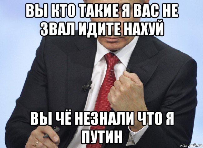 вы кто такие я вас не звал идите нахуй вы чё незнали что я путин