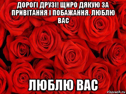 дорогі друзі! щиро дякую за привітання і побажання. люблю вас люблю вас, Мем роза