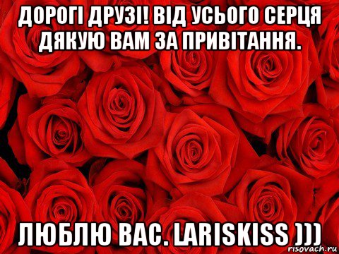 дорогі друзі! від усього серця дякую вам за привітання. люблю вас. lariskiss )))