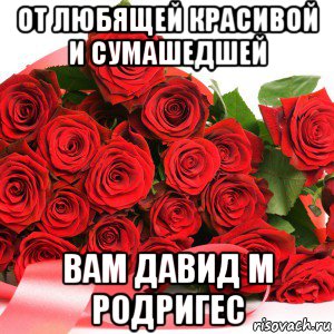 от любящей красивой и сумашедшей вам давид м родригес
