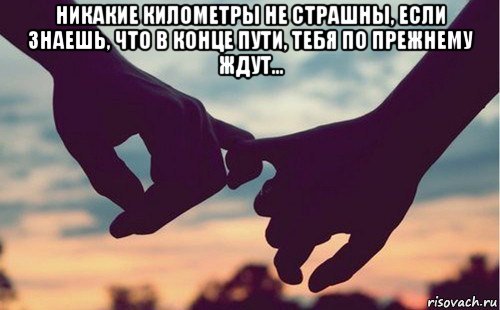 никакие километры не страшны, если знаешь, что в конце пути, тебя по прежнему ждут… 