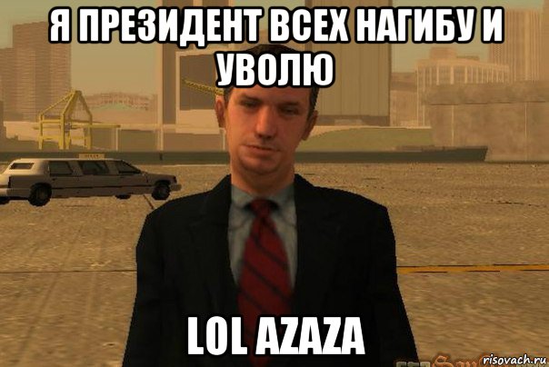 я президент всех нагибу и уволю lol azaza