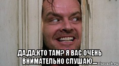  да,да,кто там? я вас очень внимательно слушаю....