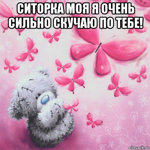 ситорка моя я очень сильно скучаю по тебе! 