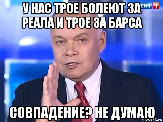 у нас трое болеют за реала и трое за барса совпадение? не думаю, Мем Совпадение Не думаю