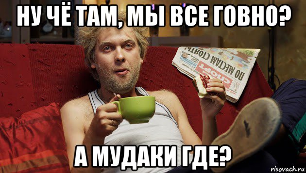 ну чё там, мы все говно? а мудаки где?