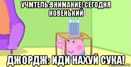 учмтель:внимание! сегодня новенький джордж: иди нахуй сука!, Мем  Свинка пеппа под столом