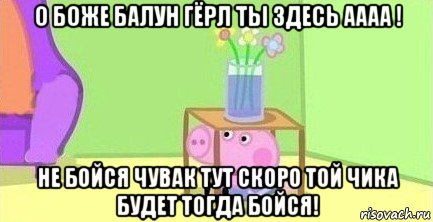 о боже балун гёрл ты здесь аааа ! не бойся чувак тут скоро той чика будет тогда бойся!