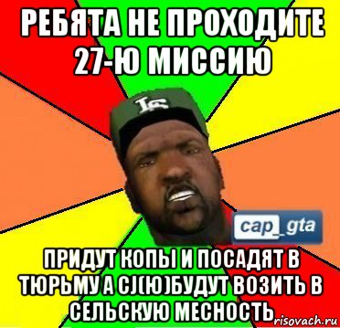 ребята не проходите 27-ю миссию придут копы и посадят в тюрьму а cj(ю)будут возить в сельскую месность
