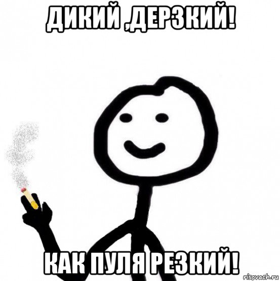 дикий ,дерзкий! как пуля резкий!