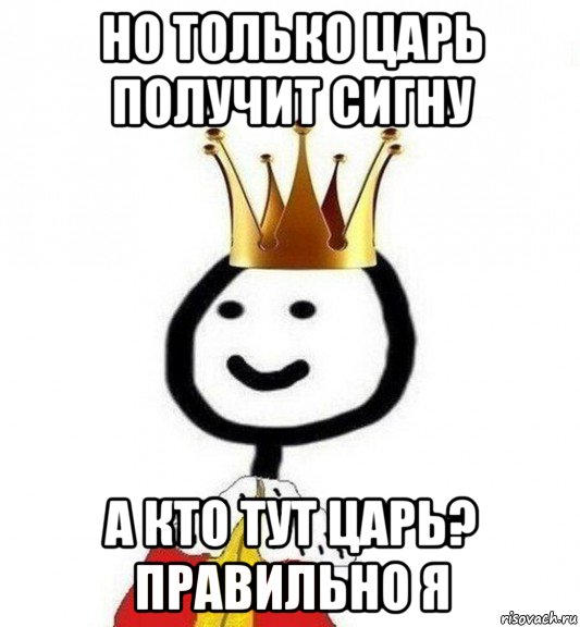 но только царь получит сигну а кто тут царь? правильно я, Мем Теребонька Царь