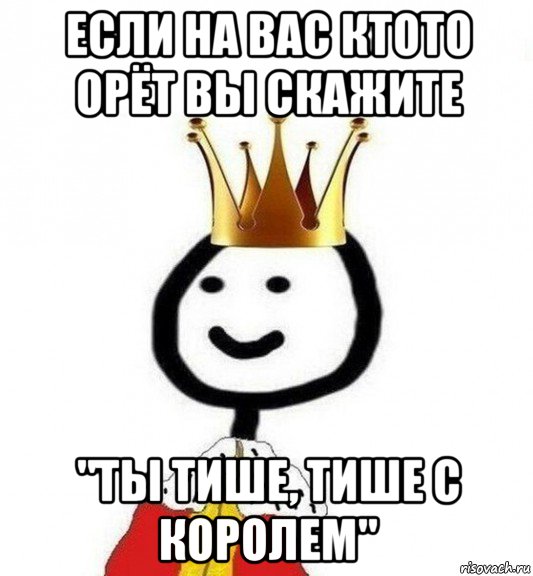 если на вас ктото орёт вы скажите "ты тише, тише с королем", Мем Теребонька Царь