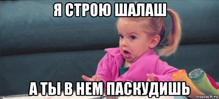 я строю шалаш а ты в нем паскудишь, Мем  Ты говоришь (девочка возмущается)