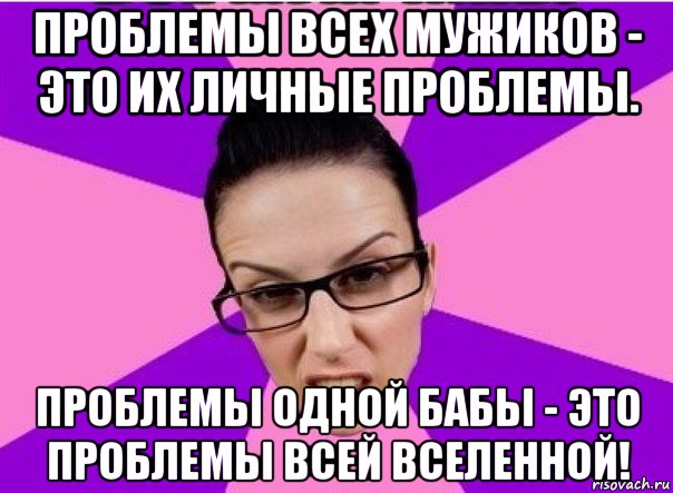 проблемы всех мужиков - это их личные проблемы. проблемы одной бабы - это проблемы всей вселенной!, Мем Типичная феменистка