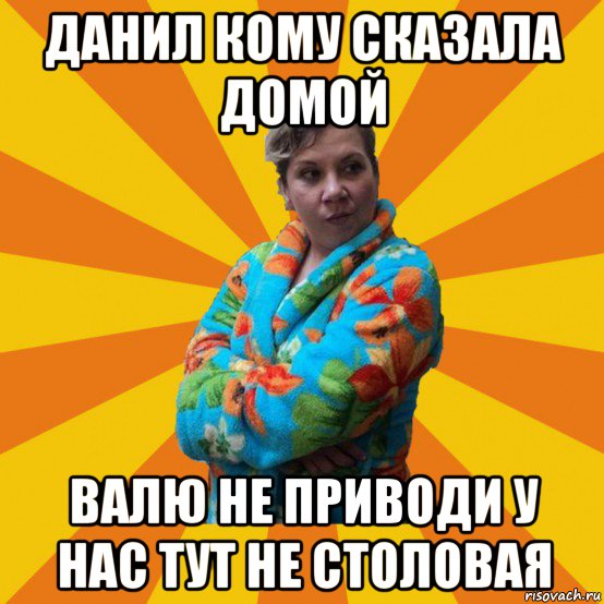 данил кому сказала домой валю не приводи у нас тут не столовая, Мем Типичная мама