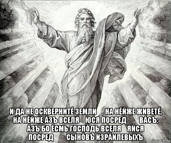  и да не осквернитé земли́, на нéйже живетé, на нéйже áзъ вселя́юся посредѣ́ вáсъ: áзъ бо éсмь госпóдь вселя́яйся посредѣ́ сынóвъ изрáилевыхъ