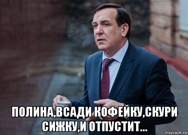  полина,всади кофейку,скури сижку,и отпустит...
