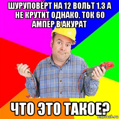 шуруповёрт на 12 вольт 1.3 а не крутит однако. ток 60 ампер в акурат что это такое?