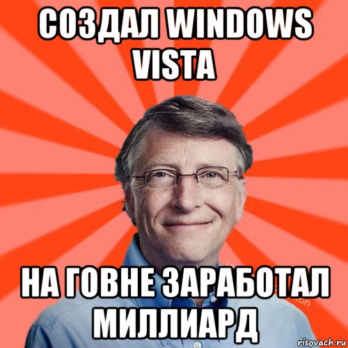 создал windows vista на говне заработал миллиард