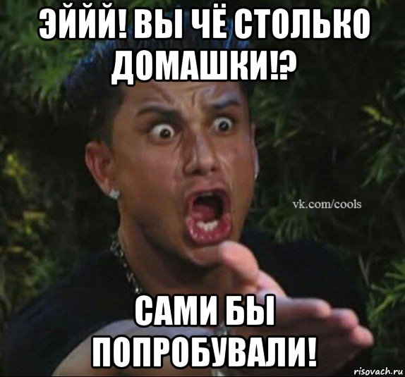 эййй! вы чё столько домашки!? сами бы попробували!