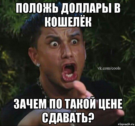 положь доллары в кошелёк зачем по такой цене сдавать?