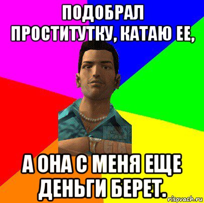 подобрал проститутку, катаю ее, а она с меня еще деньги берет.