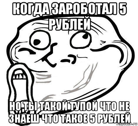 когда зароботал 5 рублей но ты такой тупой что не знаеш что такое 5 рублей, Мем  Trollface LOL