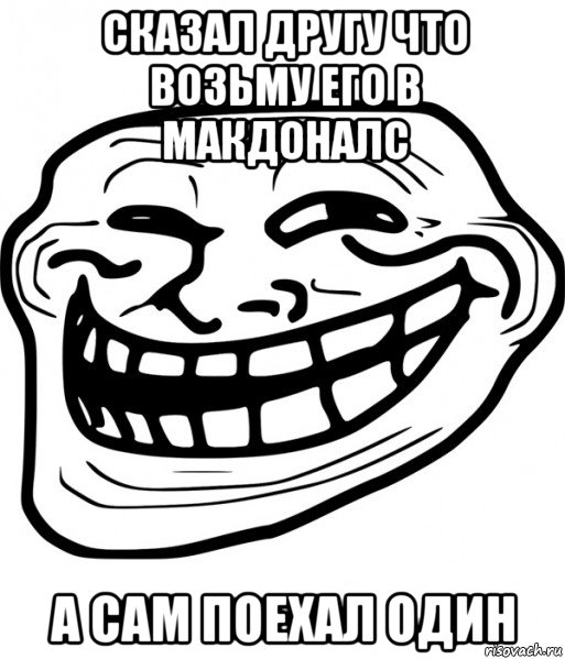 сказал другу что возьму его в макдоналс а сам поехал один, Мем Троллфейс