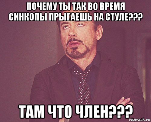 почему ты так во время синкопы прыгаешь на стуле??? там что член???, Мем твое выражение лица