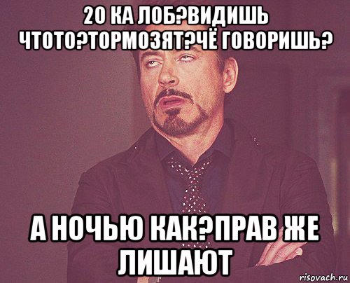 20 ка лоб?видишь чтото?тормозят?чё говоришь? а ночью как?прав же лишают, Мем твое выражение лица