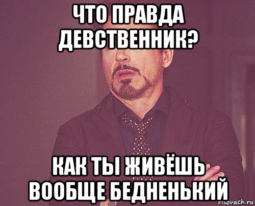 что правда девственник? как ты живёшь вообще бедненький, Мем твое выражение лица