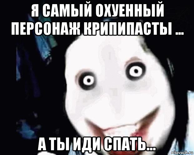 я самый охуенный персонаж крипипасты ... а ты иди спать...