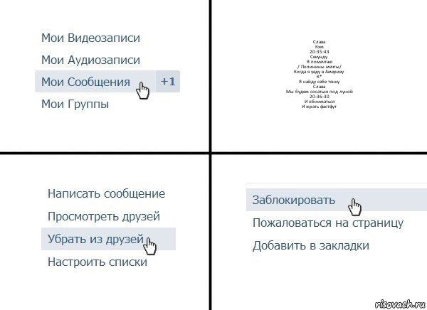 Слава
Кхм
20:35:43
Секунду
Я помечтаю
/ Полинины мечты/
Когда я уеду в Америеу
К*
Я найду себе тянку
Слава
Мы будем сосаться под луной
20:36:30
И обниматься
И жрать фастфут, Комикс  Удалить из друзей