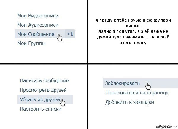 я приду к тебе ночью и сожру твои кишки.
ладно я пошутил. э э эй даже не думай туда нажимать.... не делай этого прошу, Комикс  Удалить из друзей