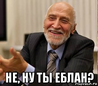  не, ну ты еблан?