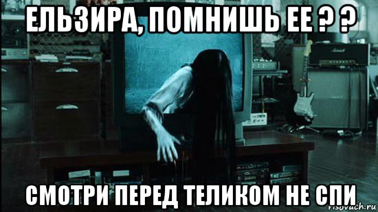 ельзира, помнишь ее ? ? смотри перед теликом не спи
