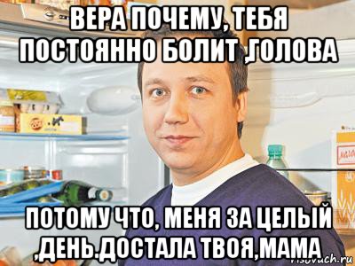 вера почему, тебя постоянно болит ,голова потому что, меня за целый ,день.достала твоя,мама, Мем Константин Воронин