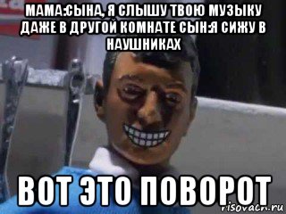 мама:сына, я слышу твою музыку даже в другой комнате сын:я сижу в наушниках вот это поворот, Мем Вот это поворот