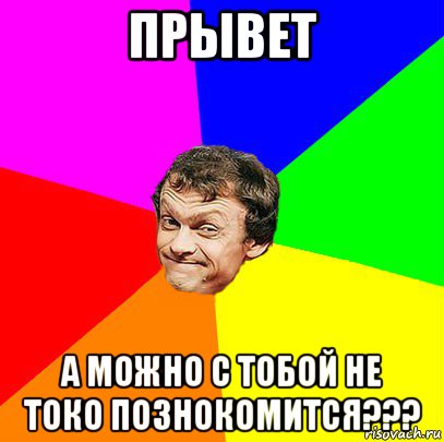 прывет а можно с тобой не токо познокомится???
