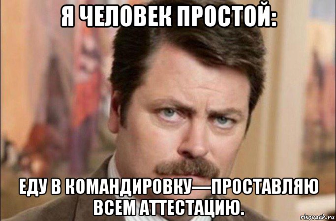 я человек простой: еду в командировку—проставляю всем аттестацию., Мем  Я человек простой