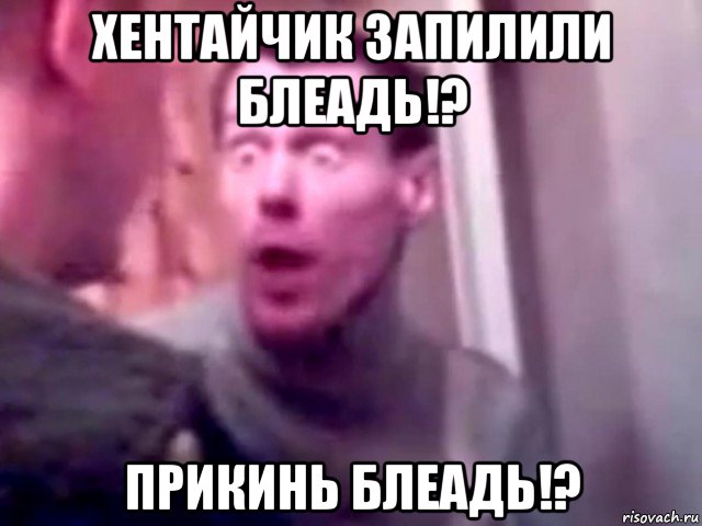 хентайчик запилили блеадь!? прикинь блеадь!?